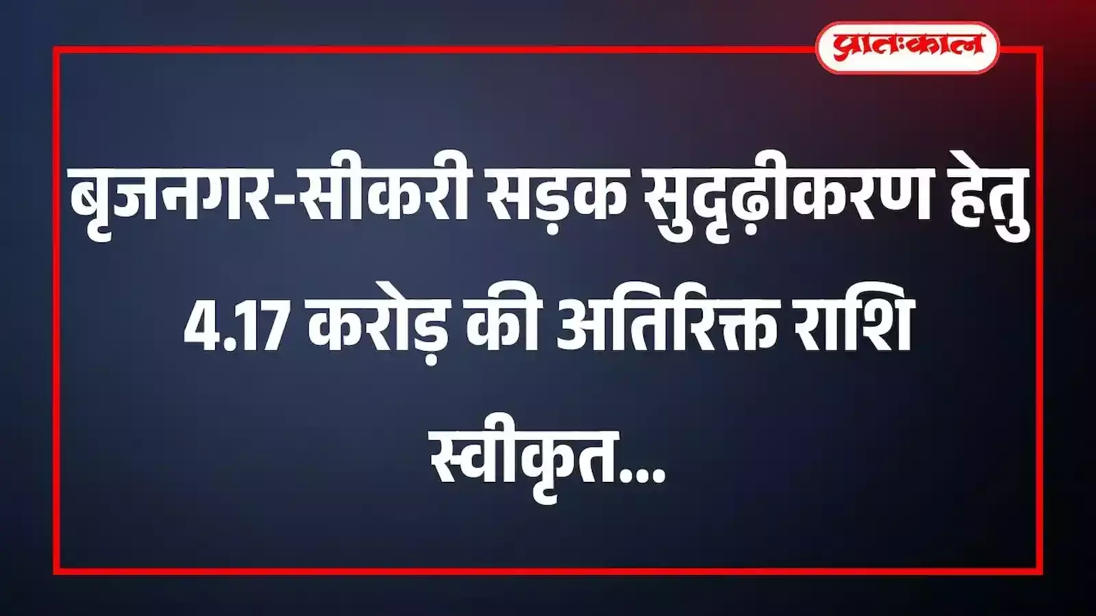 बृजनगर-सीकरी सड़क सुदृढ़ीकरण हेतु 4.17 करोड़ की अतिरिक्त राशि स्वीकृत