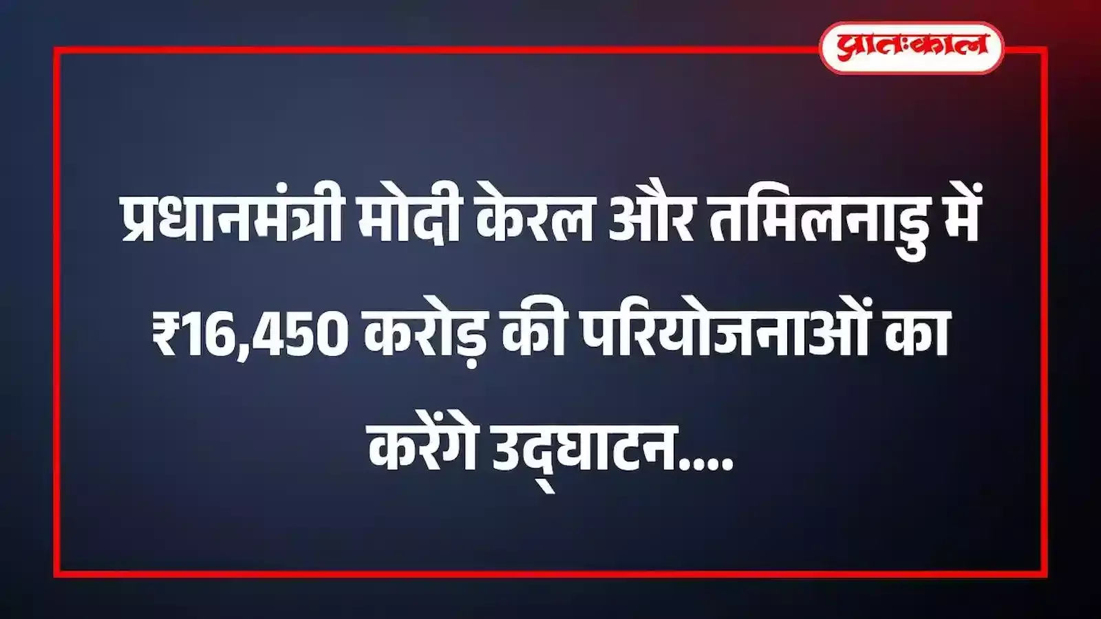 प्रधानमंत्री मोदी केरल और तमिलनाडु में ₹16,450 करोड़ की परियोजनाओं का करेंगे उद्घाटन
