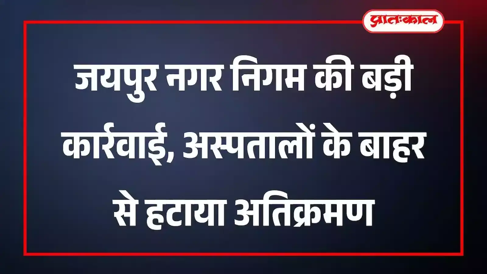 जयपुर नगर निगम की बड़ी कार्रवाई, अस्पतालों के बाहर से हटाया अतिक्रमण
