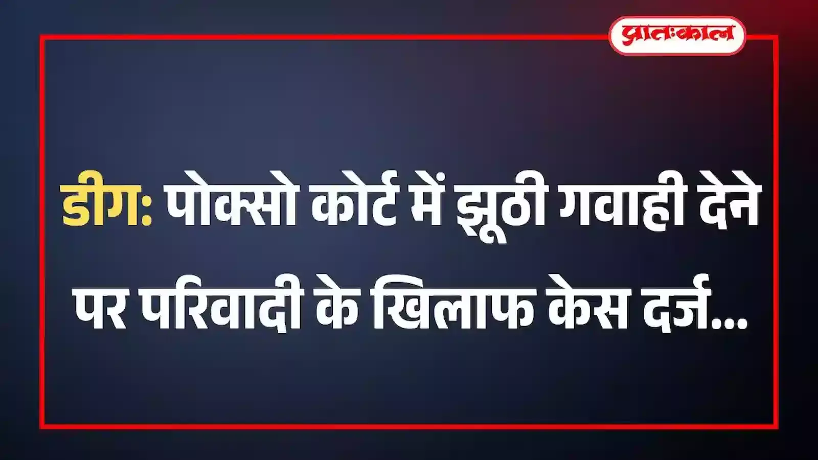 डीग: पोक्सो कोर्ट में झूठी गवाही देने पर परिवादी के खिलाफ केस दर्ज डीग: पोक्सो कोर्ट में झूठी गवाही देने पर परिवादी के खिलाफ केस दर्ज