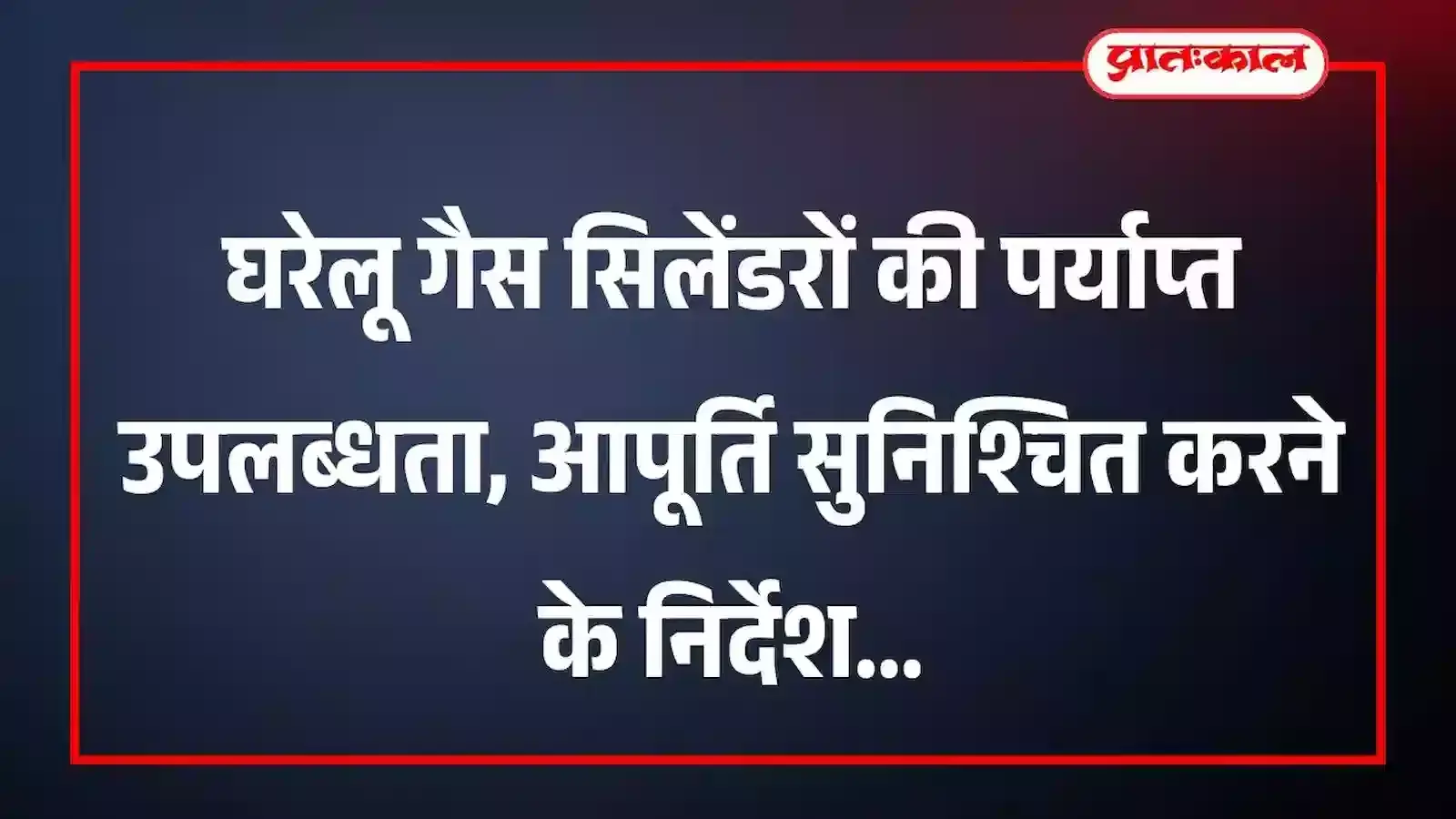 घरेलू गैस सिलेंडरों की पर्याप्त उपलब्धता, आपूर्ति सुनिश्चित करने के निर्देश घरेलू गैस सिलेंडरों की पर्याप्त उपलब्धता, आपूर्ति सुनिश्चित करने के निर्देश