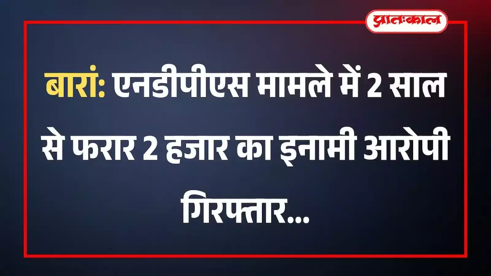 बारां: एनडीपीएस मामले में 2 साल से फरार 2 हजार का इनामी आरोपी गिरफ्तार