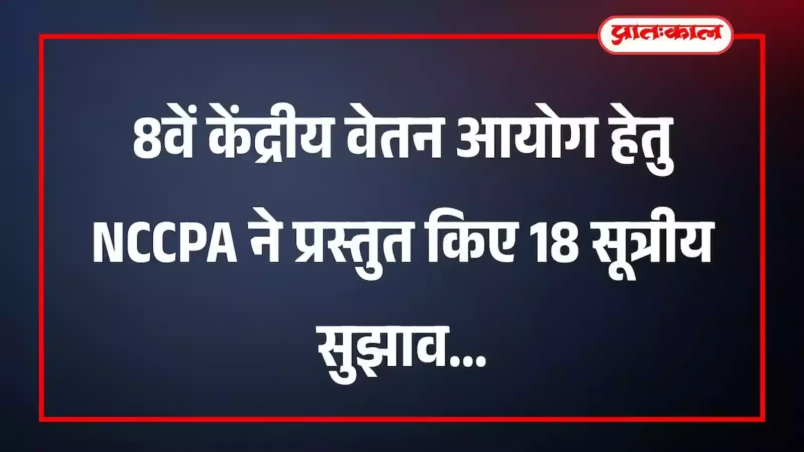 8वें केंद्रीय वेतन आयोग हेतु NCCPA ने प्रस्तुत किए 18 सूत्रीय सुझाव 8वें केंद्रीय वेतन आयोग हेतु NCCPA ने प्रस्तुत किए 18 सूत्रीय सुझाव