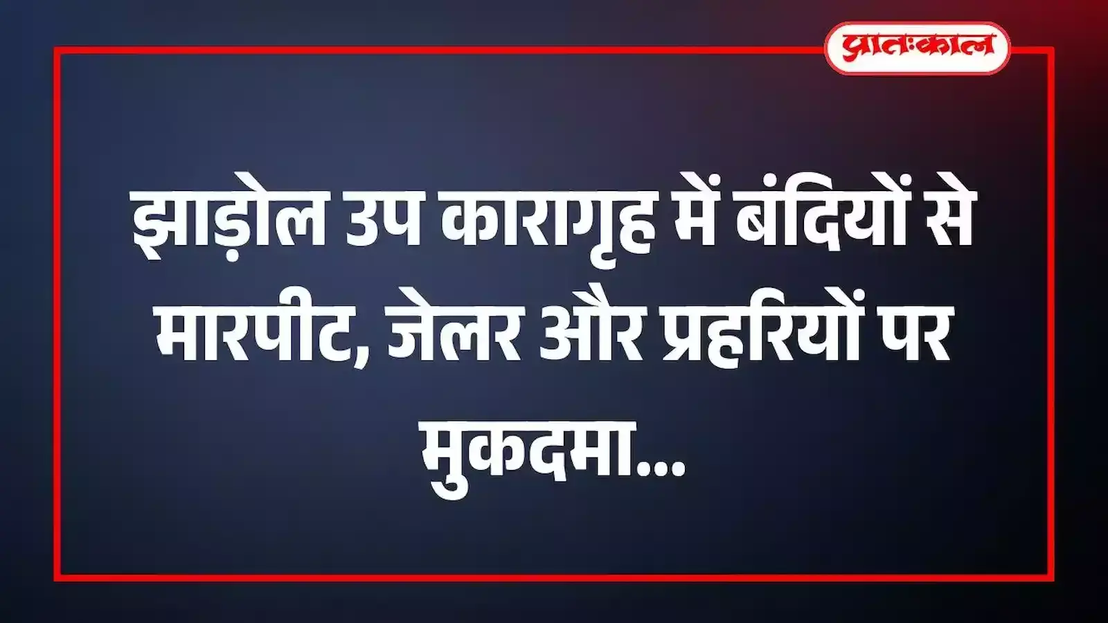 झाड़ोल उप कारागृह में बंदियों से मारपीट, जेलर और प्रहरियों पर मुकदमा झाड़ोल उप कारागृह में बंदियों से मारपीट, जेलर और प्रहरियों पर मुकदमा