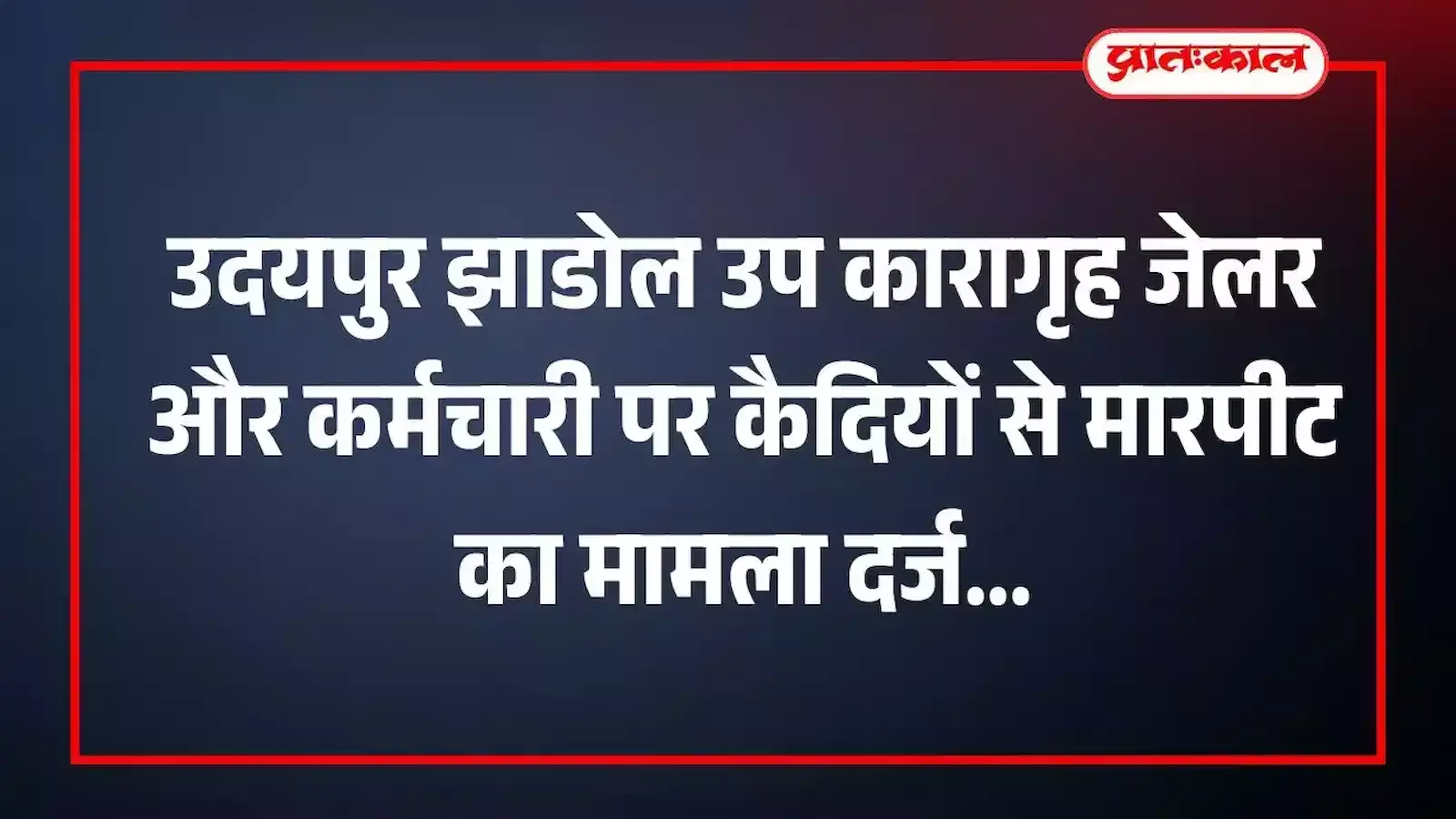उदयपुर झाडोल उप कारागृह जेलर और कर्मचारी पर कैदियों से मारपीट का मामला दर्ज