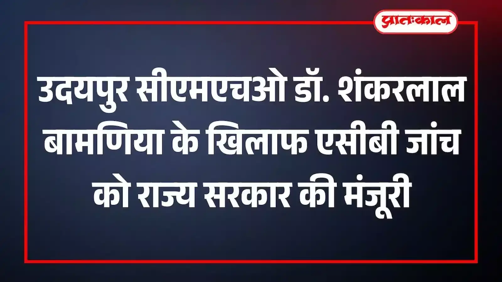 उदयपुर सीएमएचओ डॉ. शंकरलाल बामणिया के खिलाफ एसीबी जांच को राज्य सरकार की मंजूरी उदयपुर सीएमएचओ डॉ. शंकरलाल बामणिया के खिलाफ एसीबी जांच को राज्य सरकार की मंजूरी