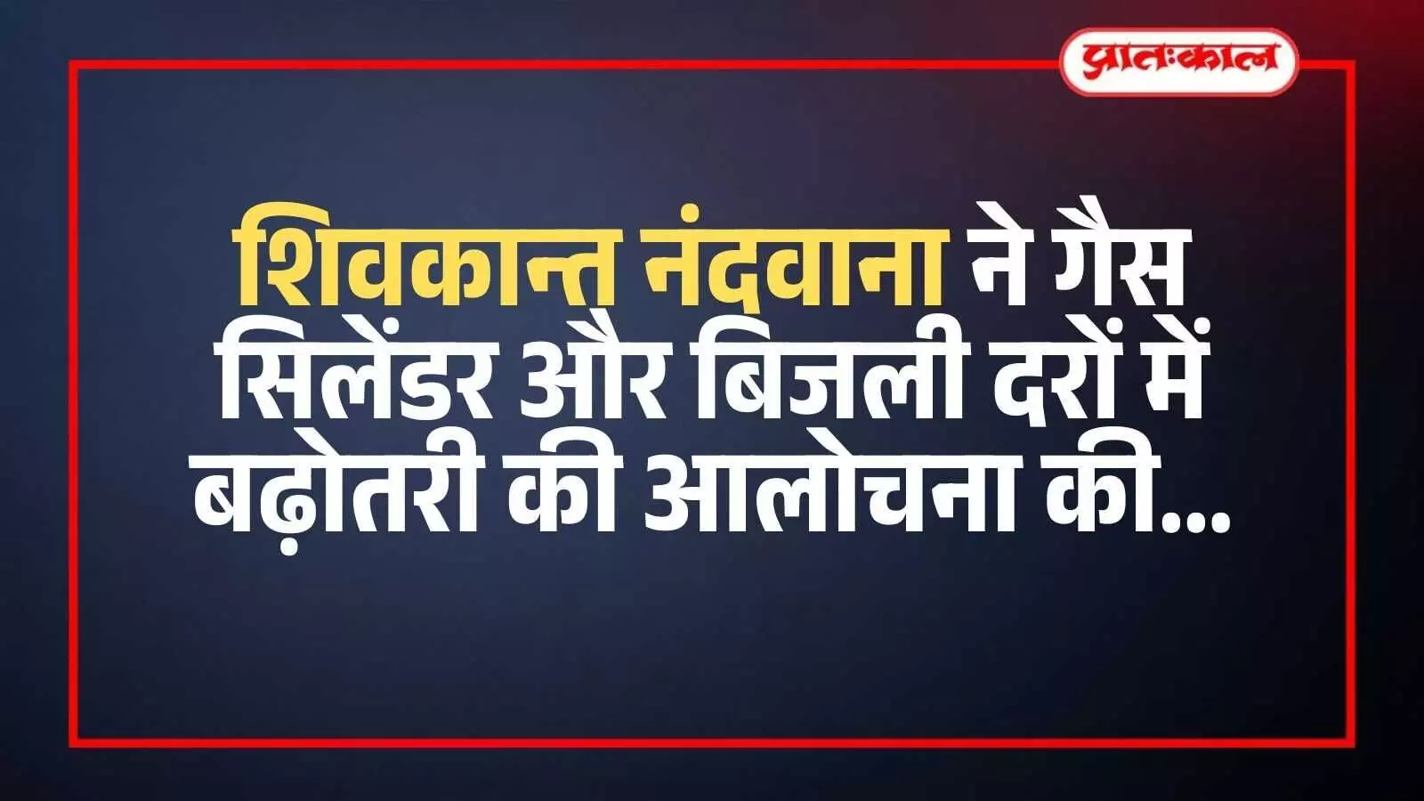 शिवकान्त नंदवाना ने गैस सिलेंडर और बिजली दरों में बढ़ोतरी की आलोचना की शिवकान्त नंदवाना ने गैस सिलेंडर और बिजली दरों में बढ़ोतरी की आलोचना की