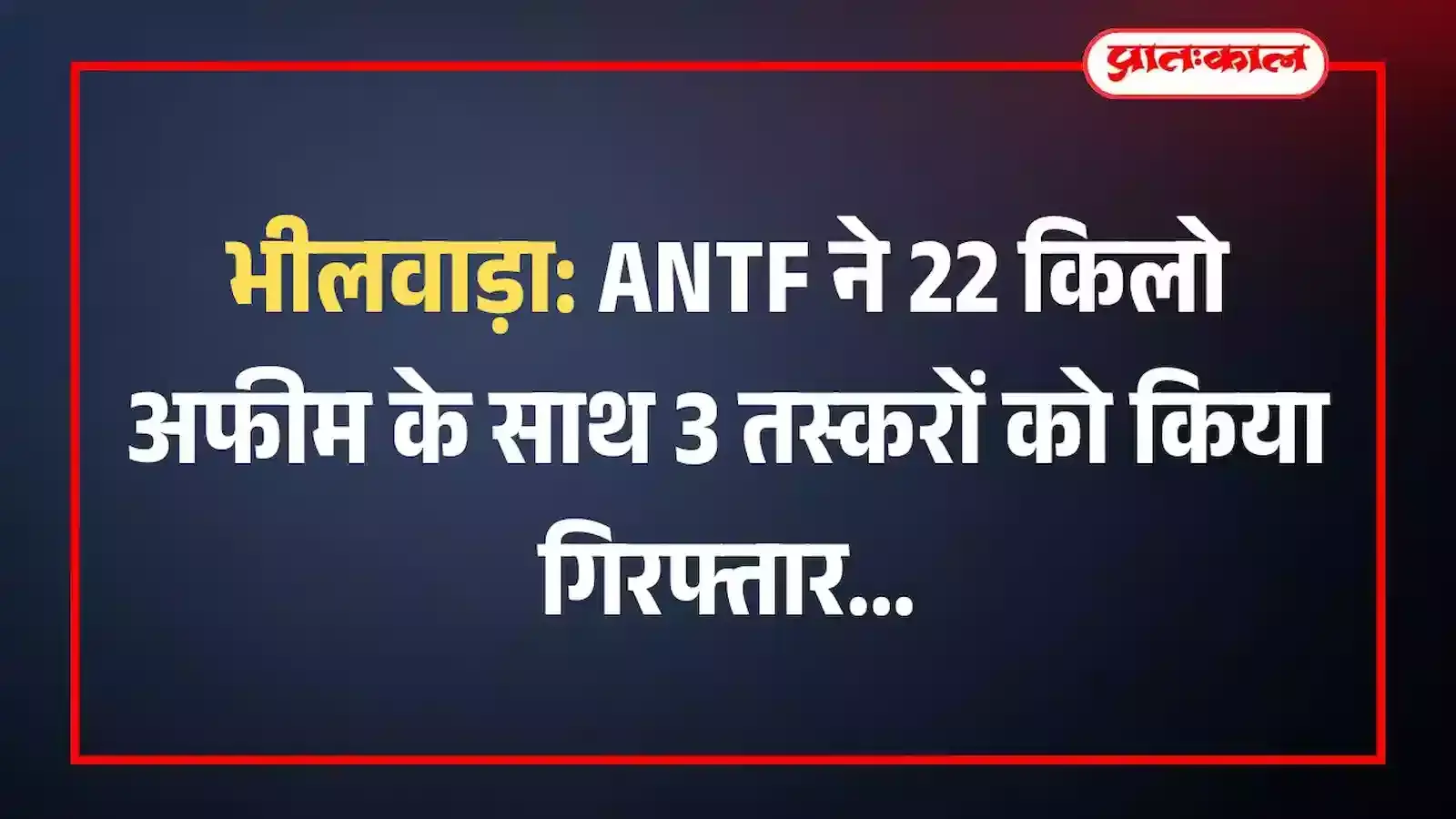 भीलवाड़ा: ANTF ने 22 किलो अफीम के साथ 3 तस्करों को किया गिरफ्तार