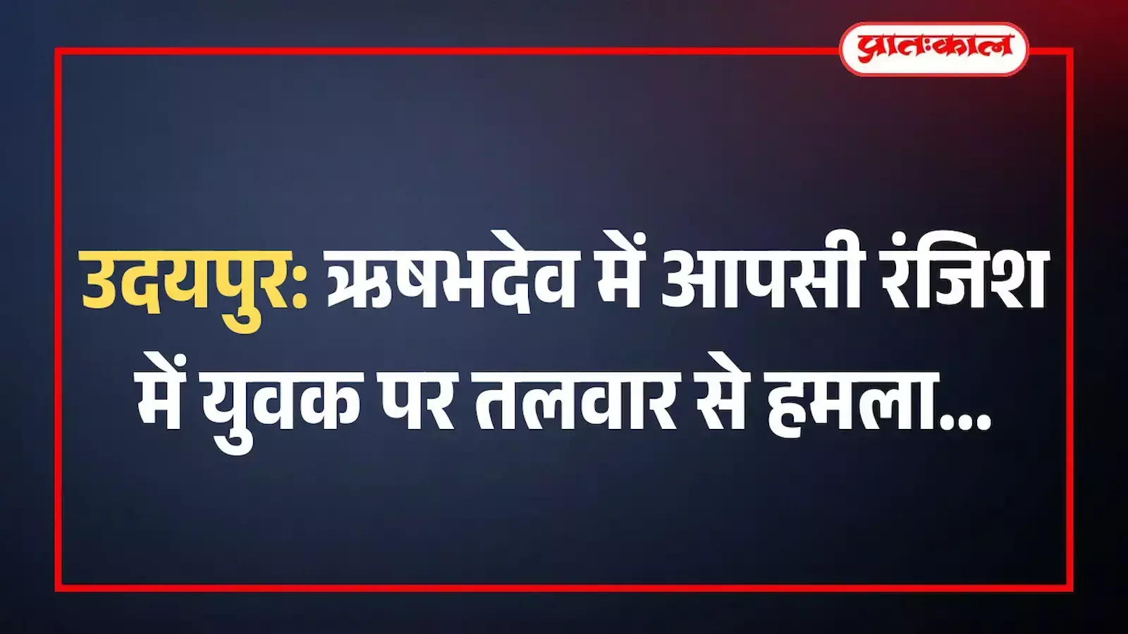 उदयपुर: ऋषभदेव में आपसी रंजिश में युवक पर तलवार से हमला उदयपुर: ऋषभदेव में आपसी रंजिश में युवक पर तलवार से हमला