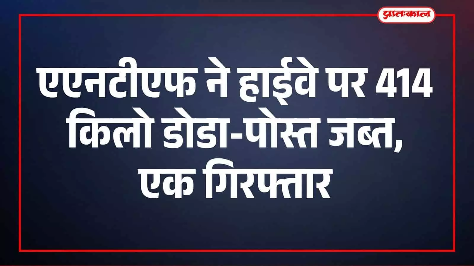 एएनटीएफ ने हाईवे पर 414 किलो डोडा-पोस्त जब्त, एक गिरफ्तार