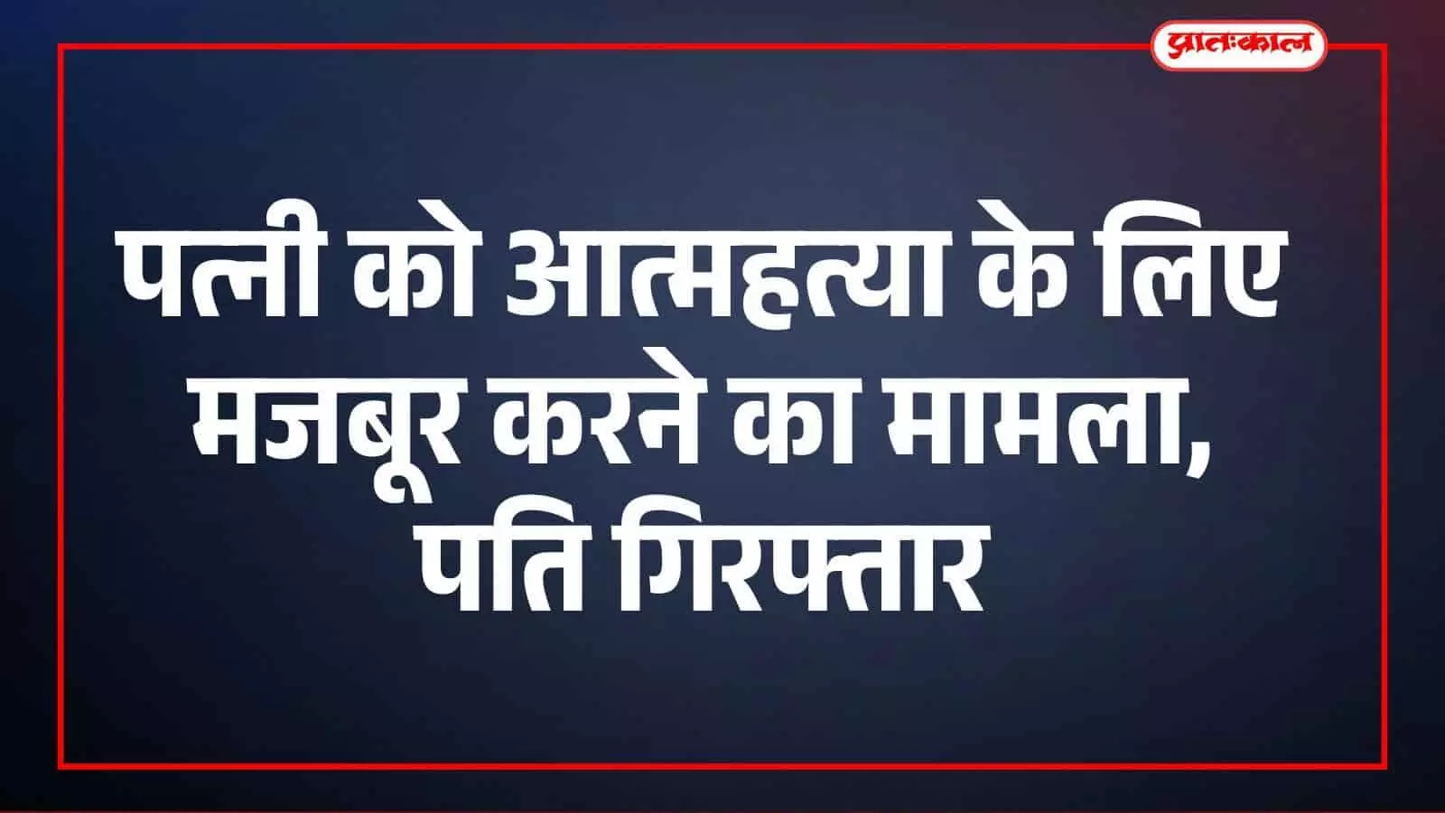 पत्नी को आत्महत्या के लिए मजबूर करने का मामला, पति गिरफ्तार पत्नी को आत्महत्या के लिए मजबूर करने का मामला, पति गिरफ्तार