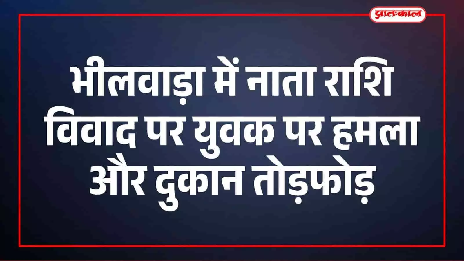 भीलवाड़ा में नाता राशि विवाद पर युवक पर हमला और दुकान तोड़फोड़