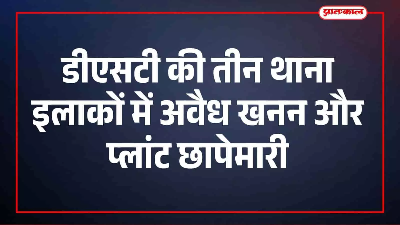 डीएसटी की तीन थाना इलाकों में अवैध खनन और प्लांट छापेमारी डीएसटी की तीन थाना इलाकों में अवैध खनन और प्लांट छापेमारी