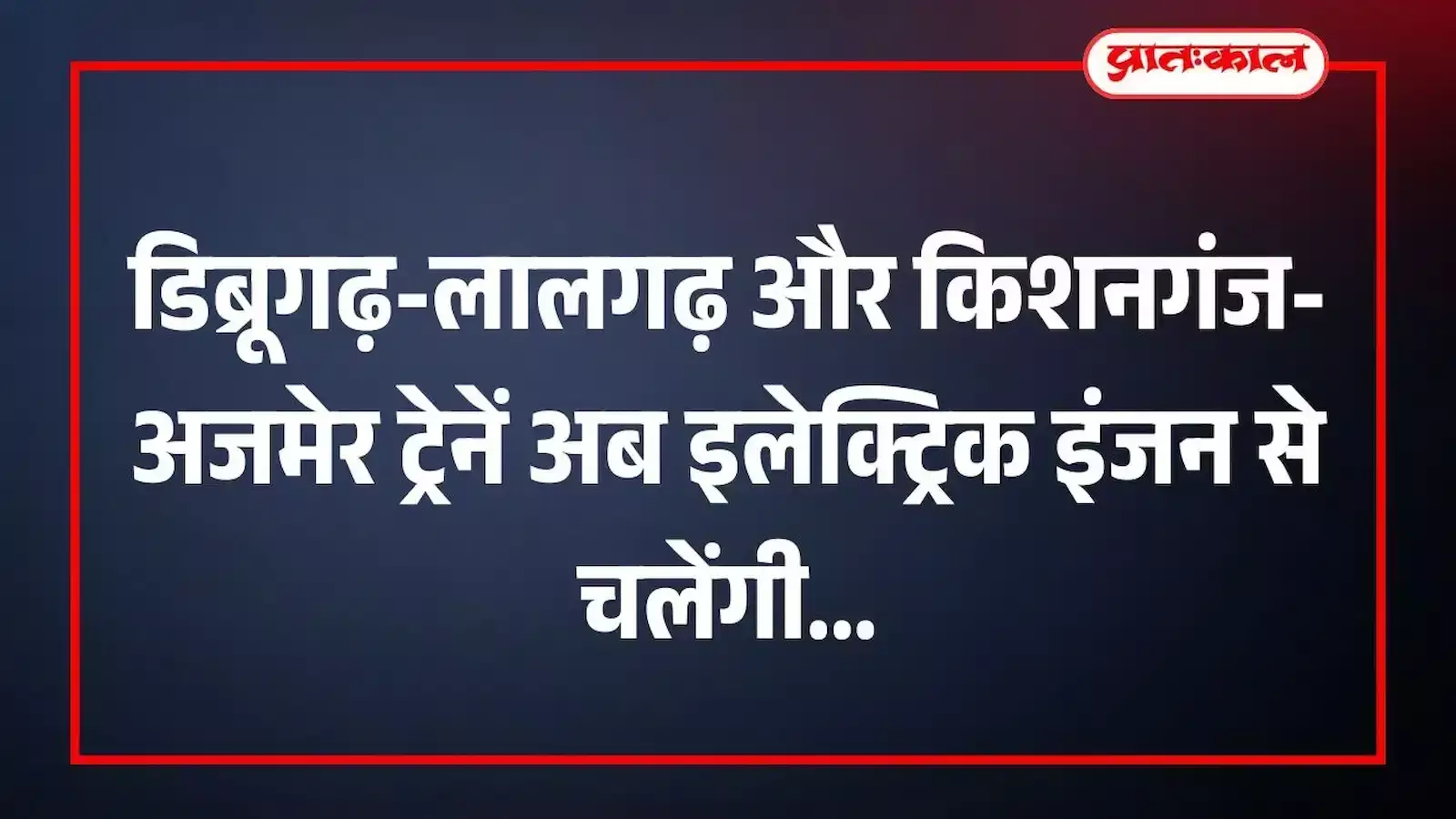 डिब्रूगढ़-लालगढ़ और किशनगंज-अजमेर ट्रेनें अब इलेक्ट्रिक इंजन से चलेंगी डिब्रूगढ़-लालगढ़ और किशनगंज-अजमेर ट्रेनें अब इलेक्ट्रिक इंजन से चलेंगी