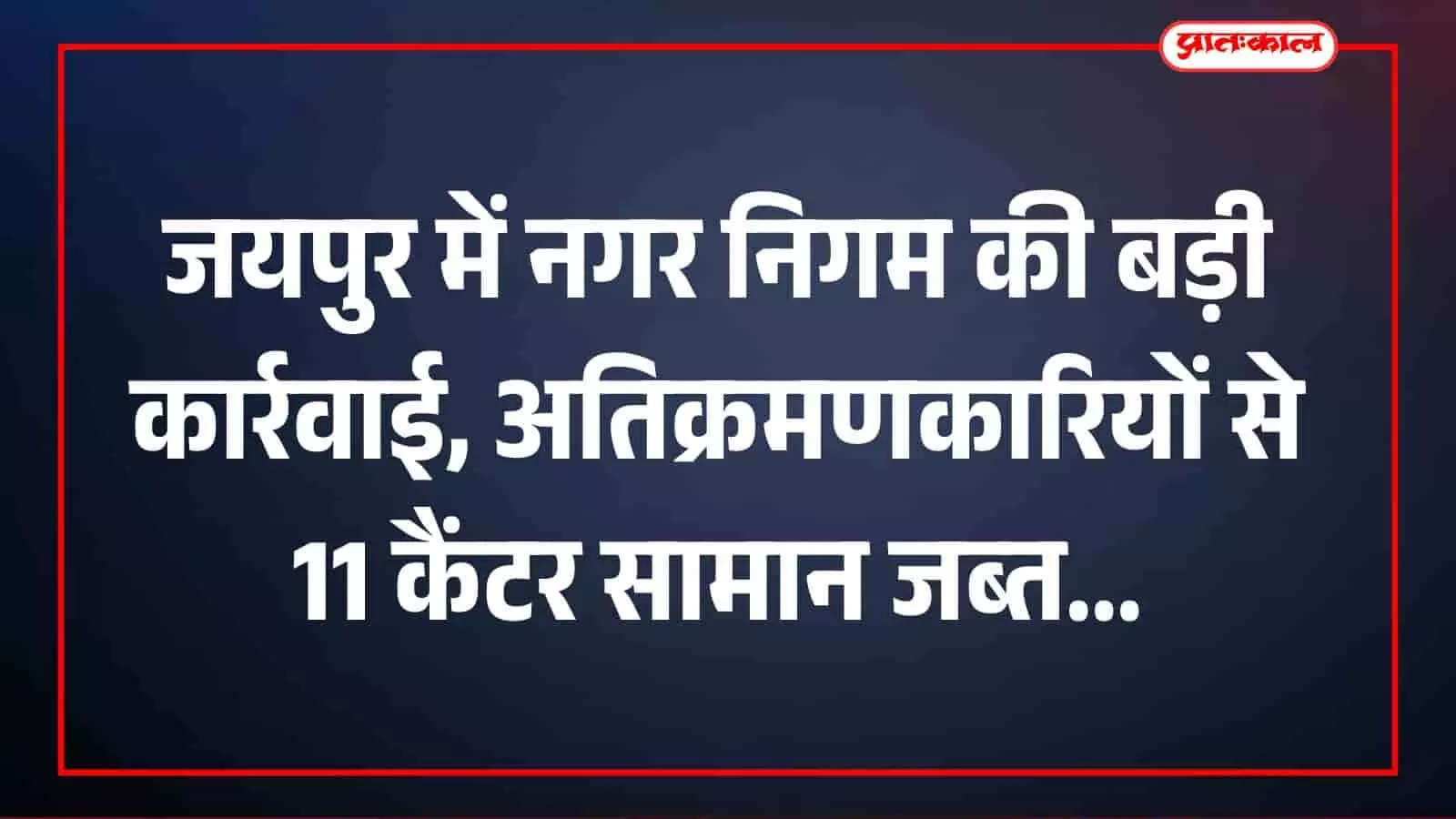 जयपुर में नगर निगम की बड़ी कार्रवाई, अतिक्रमणकारियों से 11 कैंटर सामान जब्त जयपुर में नगर निगम की बड़ी कार्रवाई, अतिक्रमणकारियों से 11 कैंटर सामान जब्त