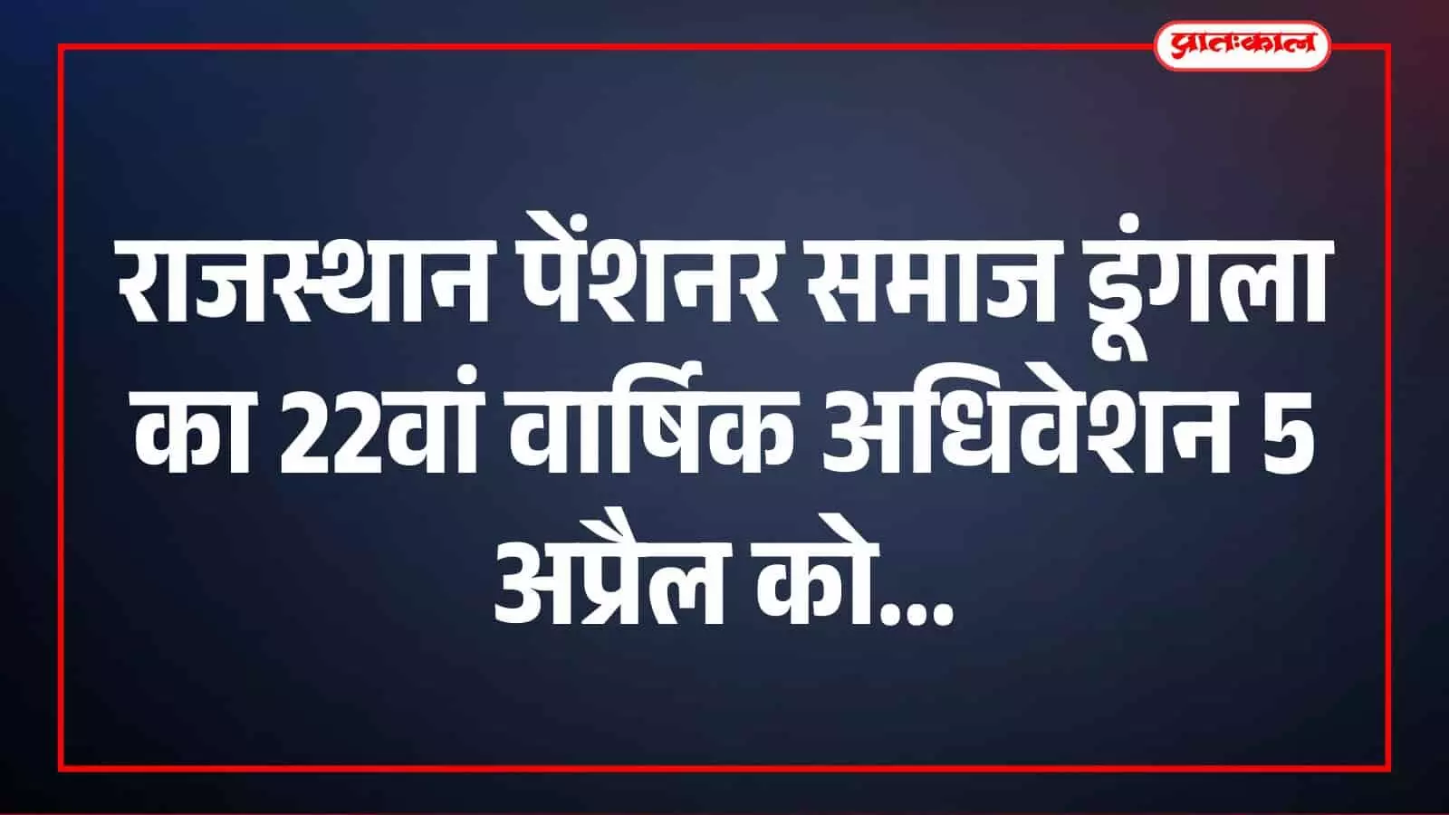 राजस्थान पेंशनर समाज डूंगला का 22वां वार्षिक अधिवेशन 5 अप्रैल को