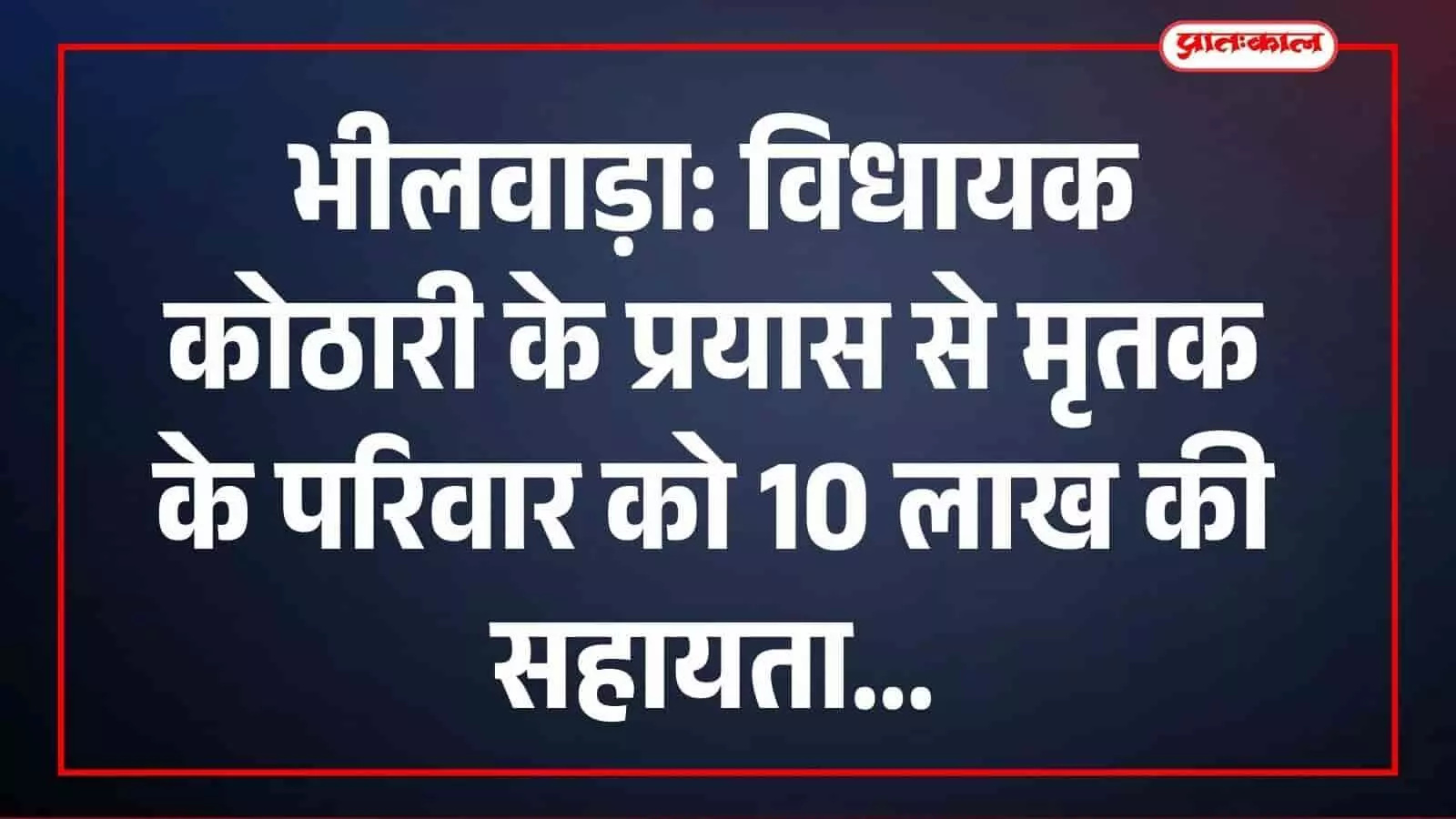 भीलवाड़ा: विधायक कोठारी के प्रयास से मृतक के परिवार को 10 लाख की सहायता भीलवाड़ा: विधायक कोठारी के प्रयास से मृतक के परिवार को 10 लाख की सहायता