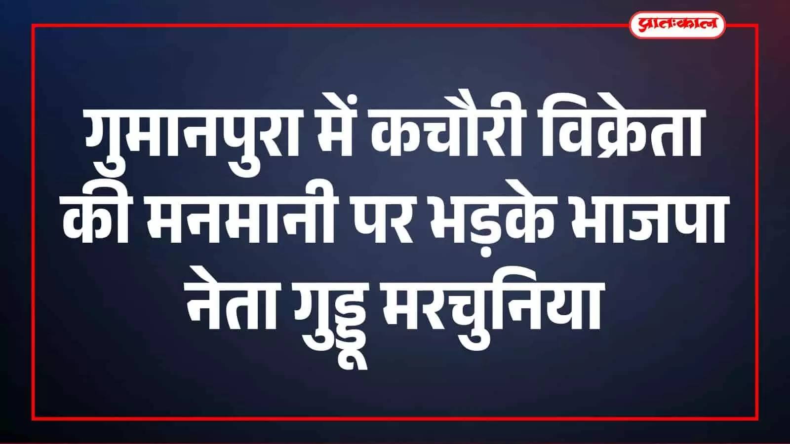 गुमानपुरा में कचौरी विक्रेता की मनमानी पर भड़के भाजपा नेता गुड्डू मरचुनिया, आंदोलन की दी चेतावनी गुमानपुरा में कचौरी विक्रेता की मनमानी पर भड़के भाजपा नेता गुड्डू मरचुनिया, आंदोलन की दी चेतावनी