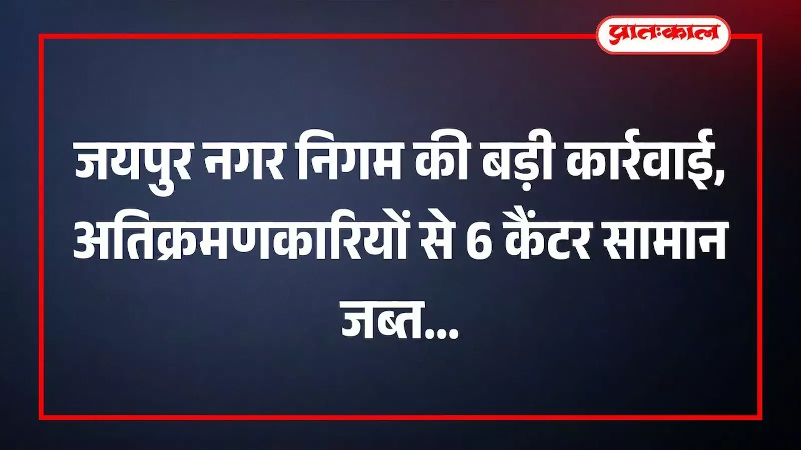 जयपुर नगर निगम की बड़ी कार्रवाई, अतिक्रमणकारियों से 6 कैंटर सामान जब्त जयपुर नगर निगम की बड़ी कार्रवाई, अतिक्रमणकारियों से 6 कैंटर सामान जब्त
