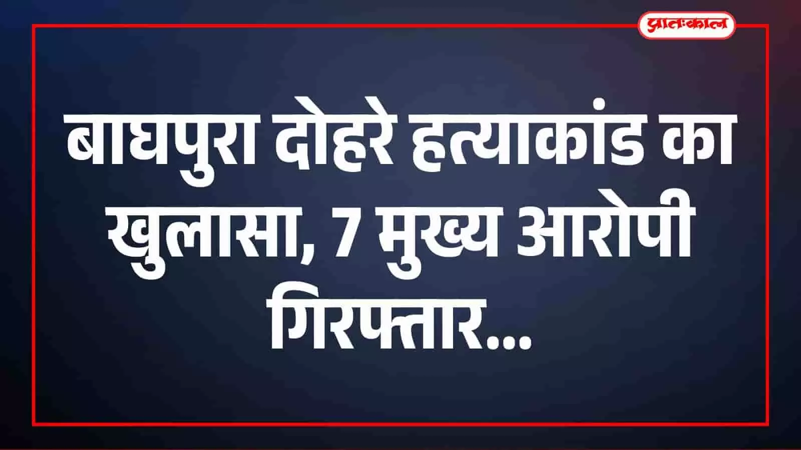उदयपुर: बाघपुरा दोहरे हत्याकांड का खुलासा, 7 मुख्य आरोपी गिरफ्तार