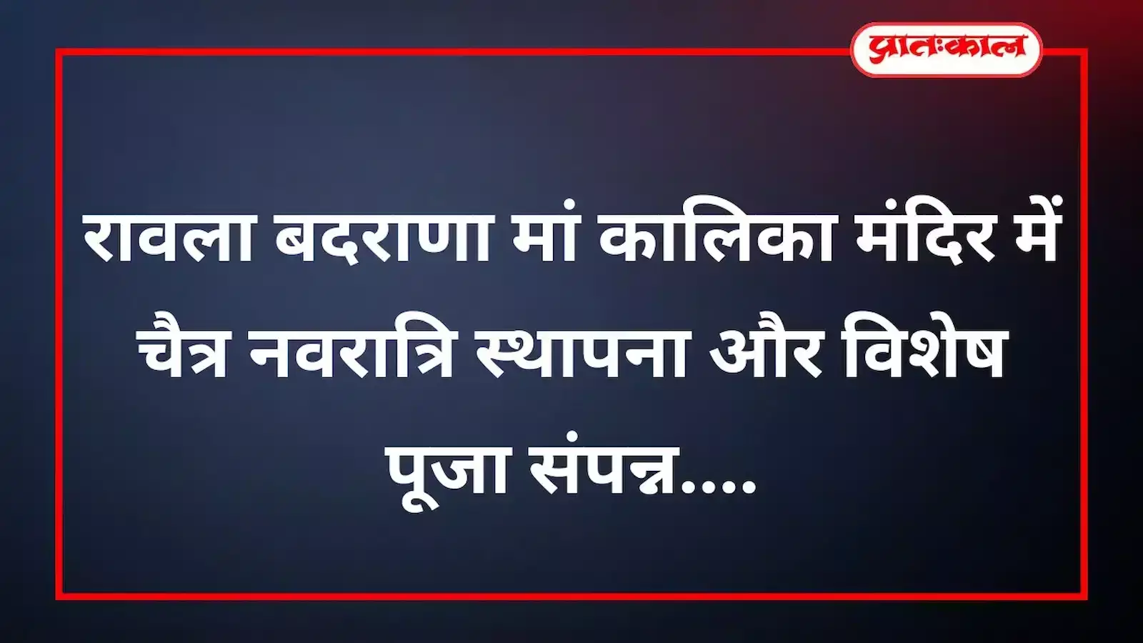 रावला बदराणा मां कालिका मंदिर में चैत्र नवरात्रि स्थापना और विशेष पूजा संपन्न