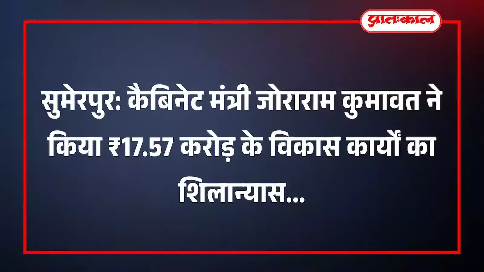 सुमेरपुर: कैबिनेट मंत्री जोराराम कुमावत ने किया ₹17.57 करोड़ के विकास कार्यों का शिलान्यास