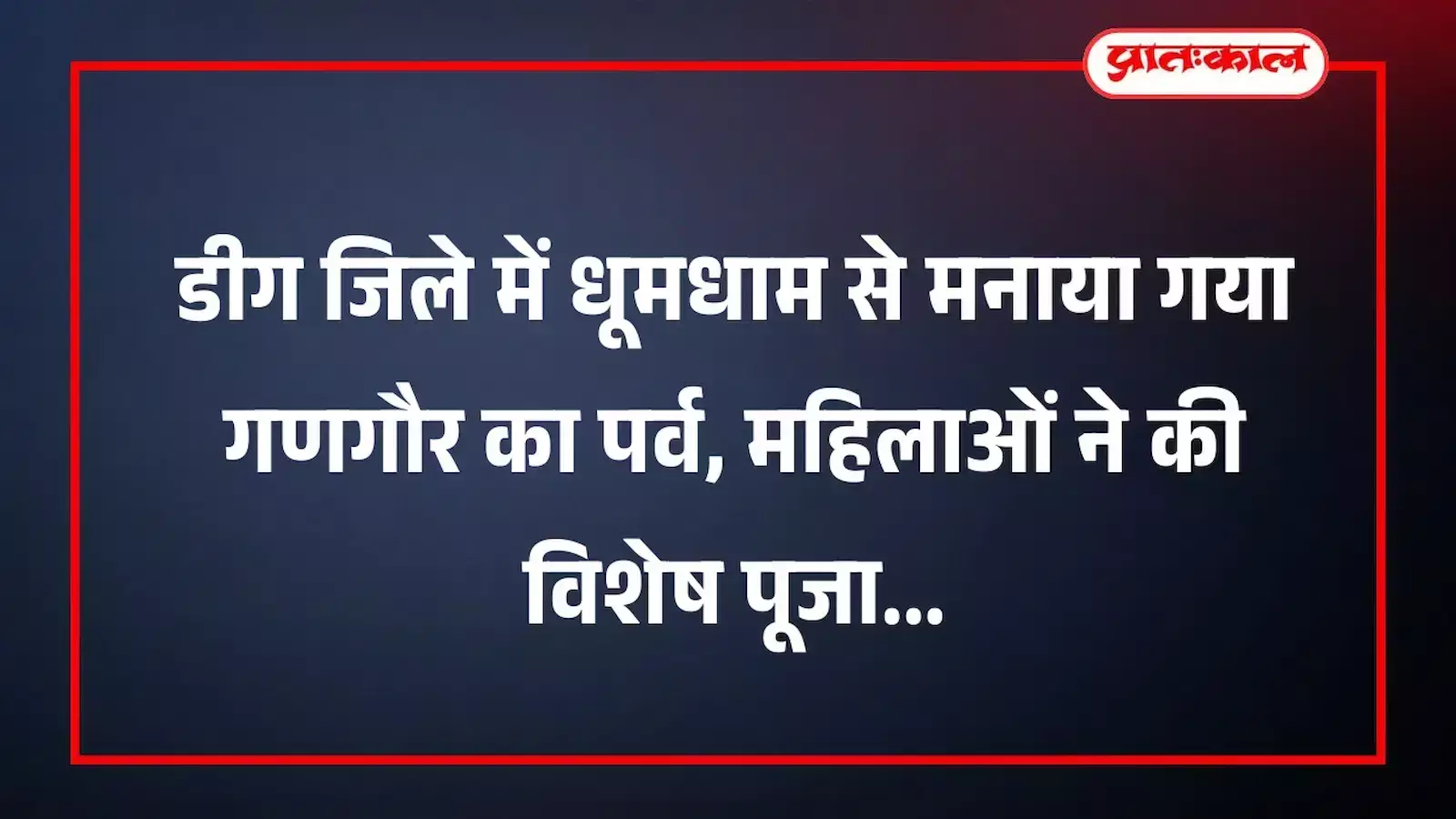 डीग जिले में धूमधाम से मनाया गया गणगौर का पर्व, महिलाओं ने की विशेष पूजा