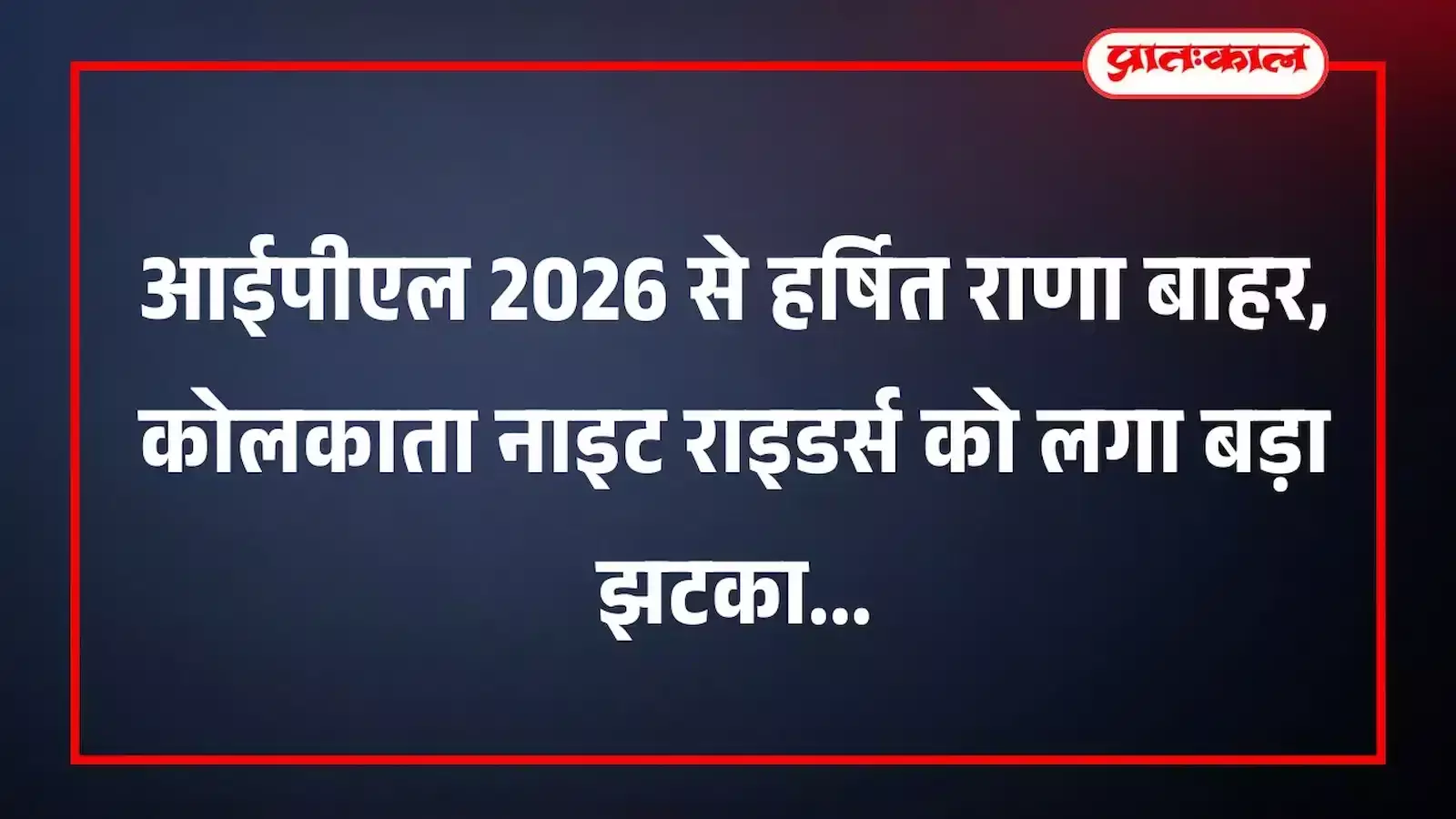 आईपीएल 2026 से हर्षित राणा बाहर, कोलकाता नाइट राइडर्स को लगा बड़ा झटका