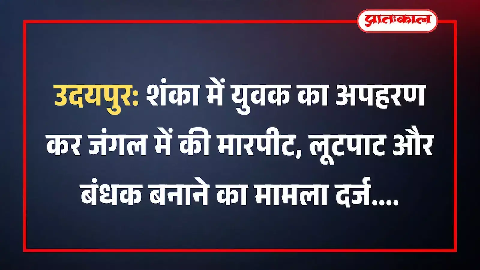 उदयपुर: शंका में युवक का अपहरण कर जंगल में की मारपीट, लूटपाट और बंधक बनाने का मामला दर्ज