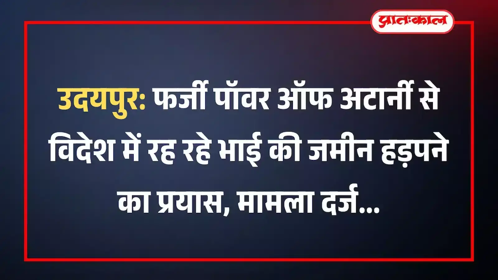उदयपुर: फर्जी पॉवर ऑफ अटार्नी से विदेश में रह रहे भाई की जमीन हड़पने का प्रयास, मामला दर्ज