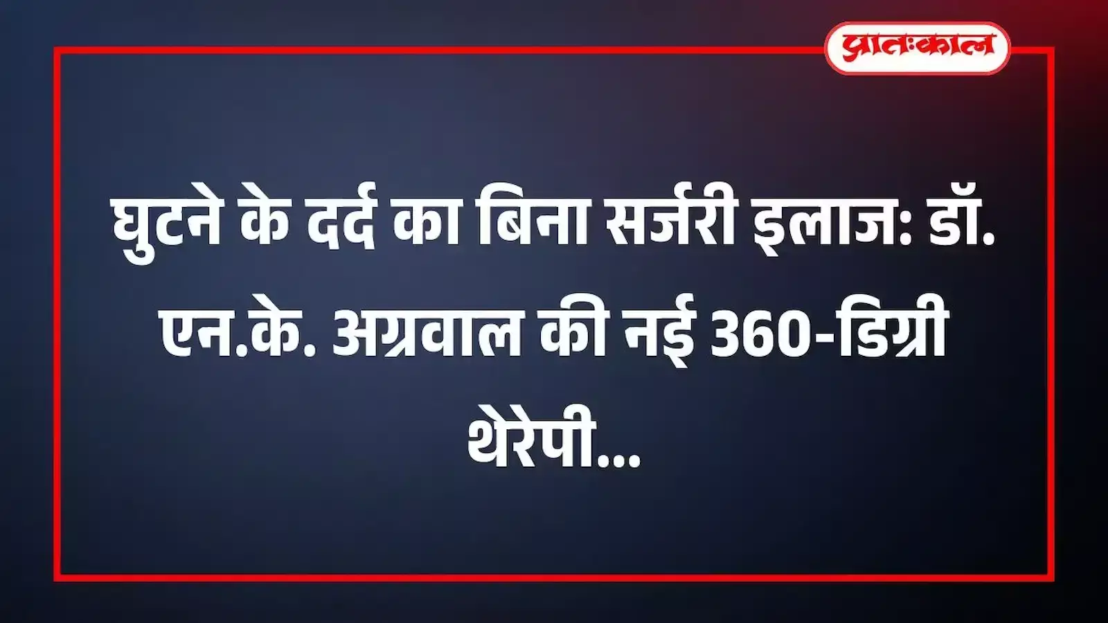 घुटने के दर्द का बिना सर्जरी इलाज: डॉ. एन.के. अग्रवाल की नई 360-डिग्री थेरेपी घुटने के दर्द का बिना सर्जरी इलाज: डॉ. एन.के. अग्रवाल की नई 360-डिग्री थेरेपी