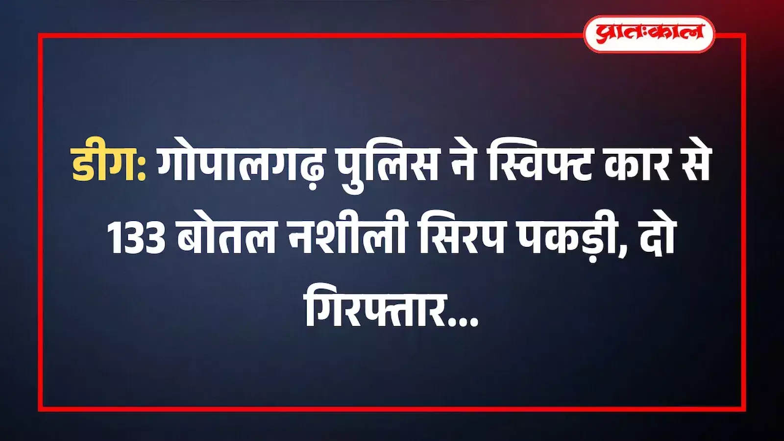 डीग: गोपालगढ़ पुलिस ने स्विफ्ट कार से 133 बोतल नशीली सिरप पकड़ी, दो गिरफ्तार डीग: गोपालगढ़ पुलिस ने स्विफ्ट कार से 133 बोतल नशीली सिरप पकड़ी, दो गिरफ्तार