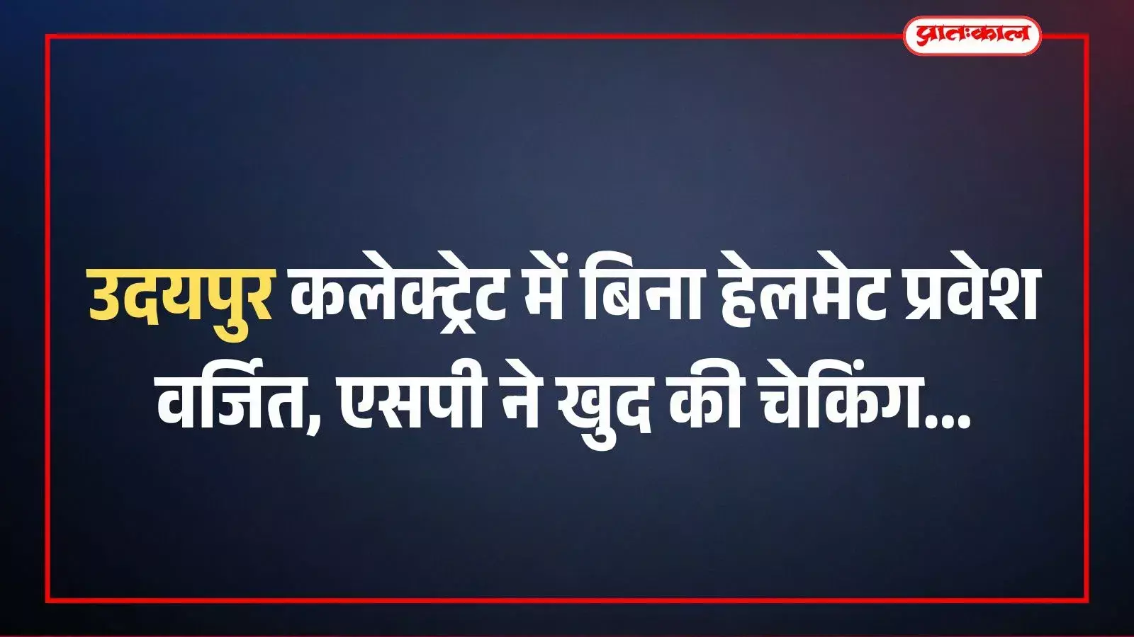 उदयपुर कलेक्ट्रेट में बिना हेलमेट प्रवेश वर्जित, एसपी ने खुद की चेकिंग