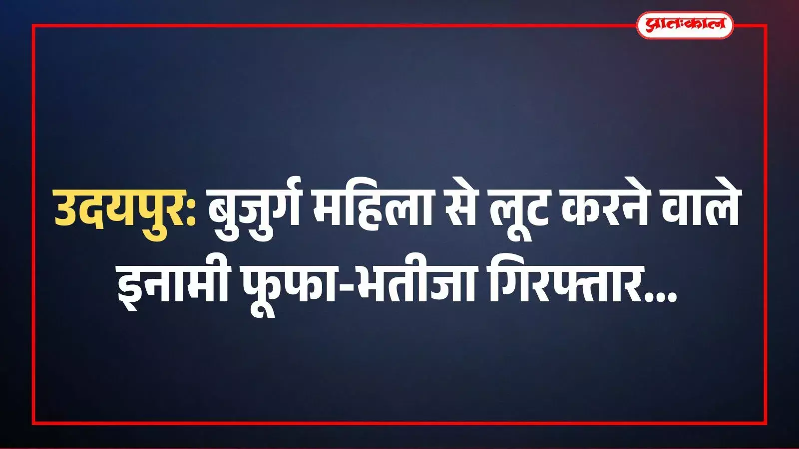 उदयपुर: बुजुर्ग महिला से लूट करने वाले इनामी फूफा-भतीजा गिरफ्तार