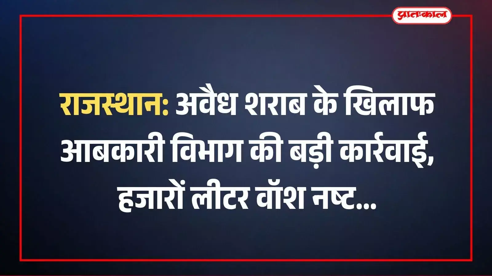 राजस्थान: अवैध शराब के खिलाफ आबकारी विभाग की बड़ी कार्रवाई, हजारों लीटर वॉश नष्ट