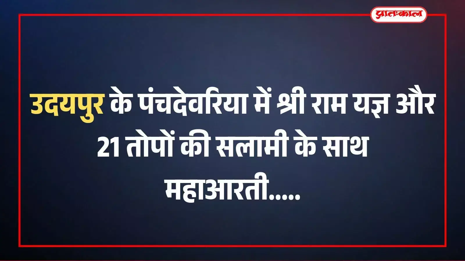 उदयपुर के पंचदेवरिया में श्री राम यज्ञ और 21 तोपों की सलामी के साथ महाआरती उदयपुर के पंचदेवरिया में श्री राम यज्ञ और 21 तोपों की सलामी के साथ महाआरती