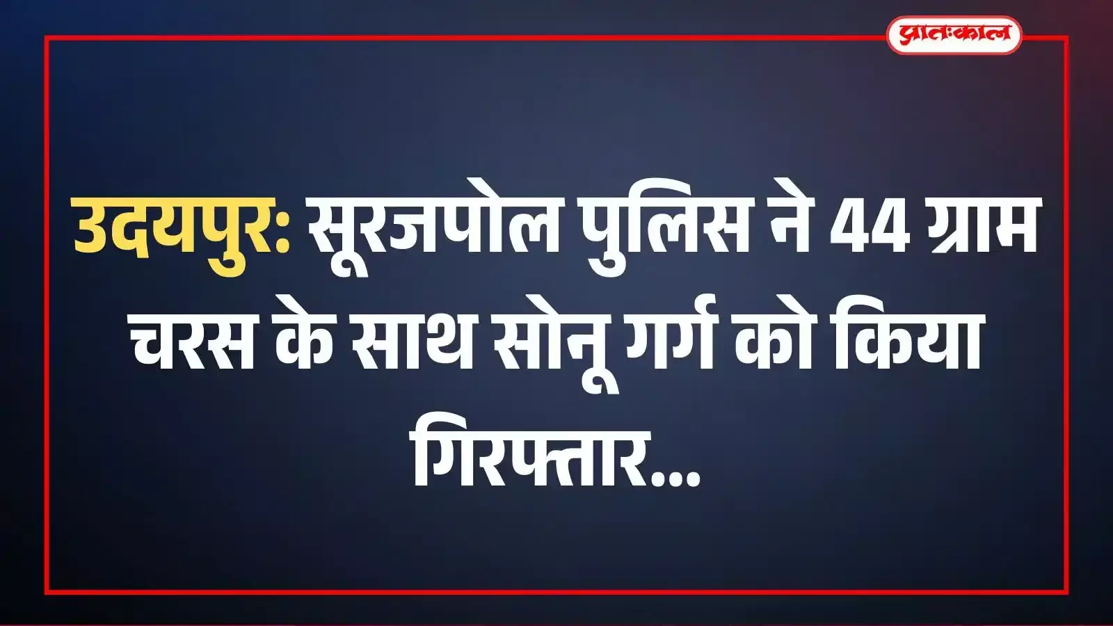 उदयपुर: सूरजपोल पुलिस ने 44 ग्राम चरस के साथ सोनू गर्ग को किया गिरफ्तार उदयपुर: सूरजपोल पुलिस ने 44 ग्राम चरस के साथ सोनू गर्ग को किया गिरफ्तार