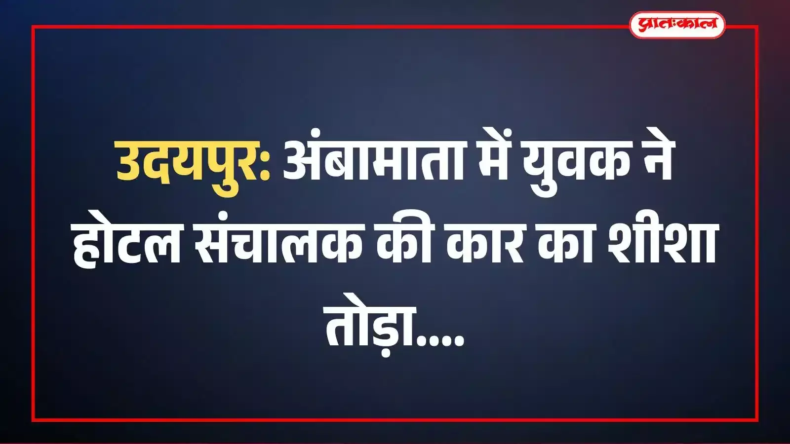 उदयपुर: अंबामाता में युवक ने होटल संचालक की कार का शीशा तोड़ा उदयपुर: अंबामाता में युवक ने होटल संचालक की कार का शीशा तोड़ा