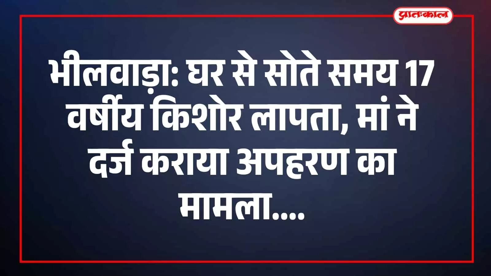 भीलवाड़ा: घर से सोते समय 17 वर्षीय किशोर लापता, मां ने दर्ज कराया अपहरण का मामला भीलवाड़ा: घर से सोते समय 17 वर्षीय किशोर लापता, मां ने दर्ज कराया अपहरण का मामला