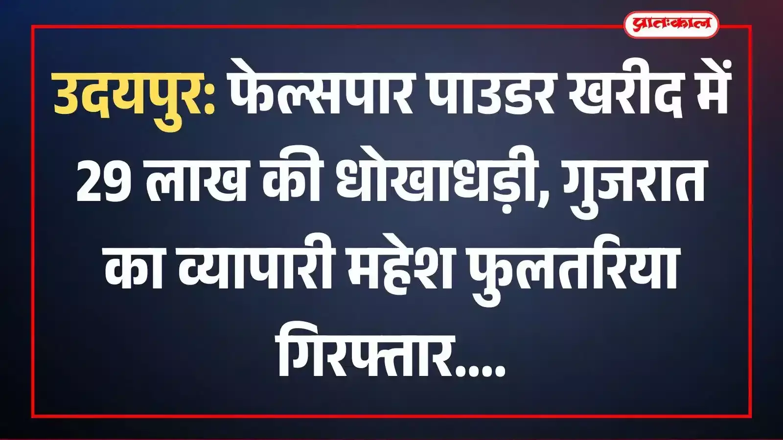 उदयपुर: फेल्सपार पाउडर खरीद में 29 लाख की धोखाधड़ी, गुजरात का व्यापारी महेश फुलतरिया गिरफ्तार उदयपुर: फेल्सपार पाउडर खरीद में 29 लाख की धोखाधड़ी, गुजरात का व्यापारी महेश फुलतरिया गिरफ्तार
