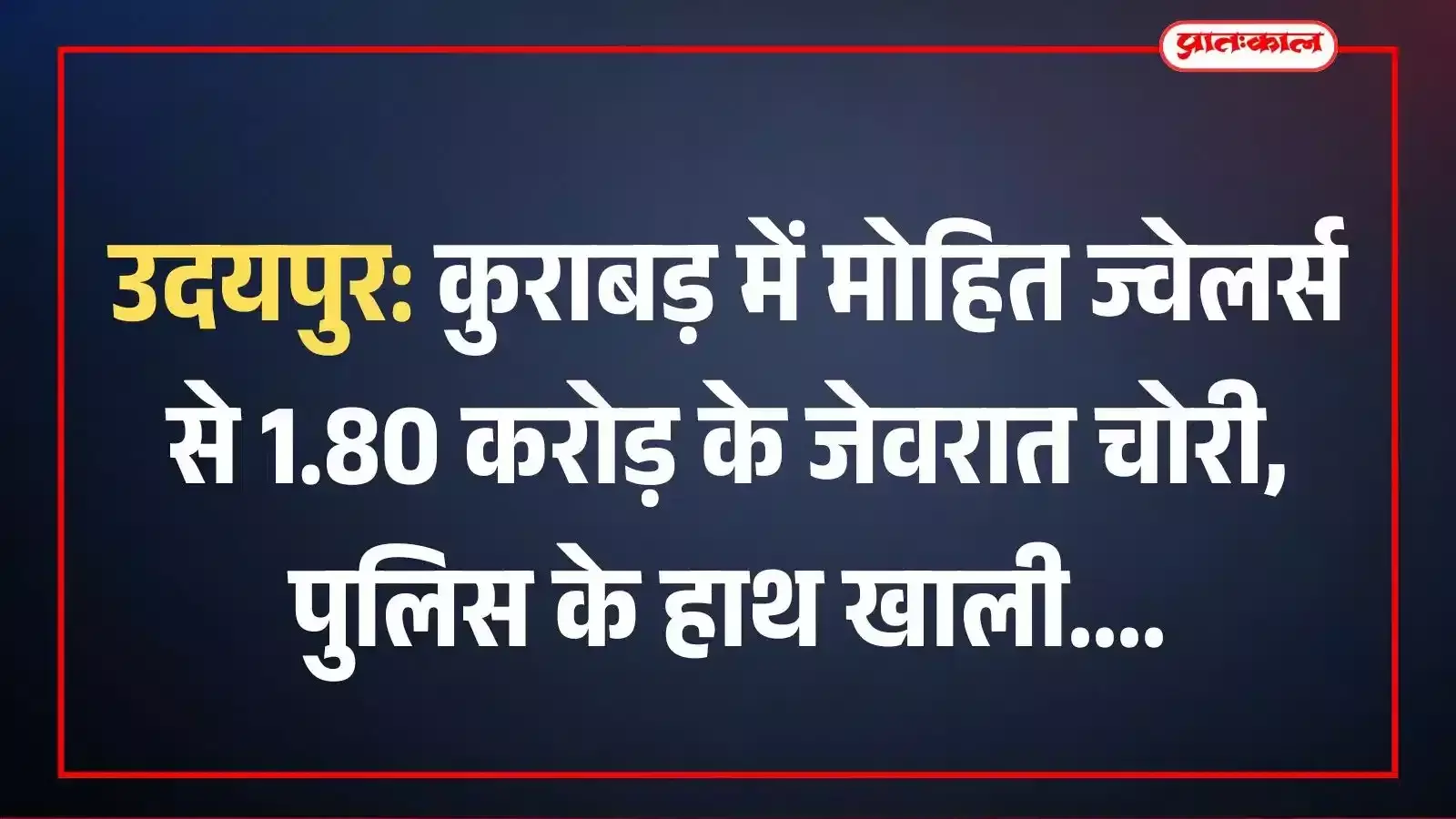 उदयपुर: कुराबड़ में मोहित ज्वेलर्स से 1.80 करोड़ के जेवरात चोरी, पुलिस के हाथ खाली उदयपुर: कुराबड़ में मोहित ज्वेलर्स से 1.80 करोड़ के जेवरात चोरी, पुलिस के हाथ खाली