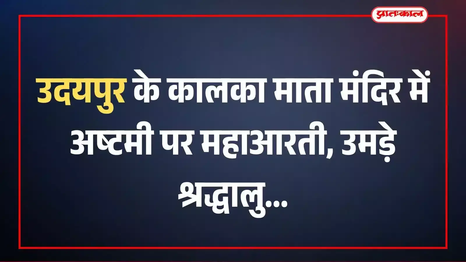 उदयपुर के कालका माता मंदिर में अष्टमी पर महाआरती, उमड़े श्रद्धालु