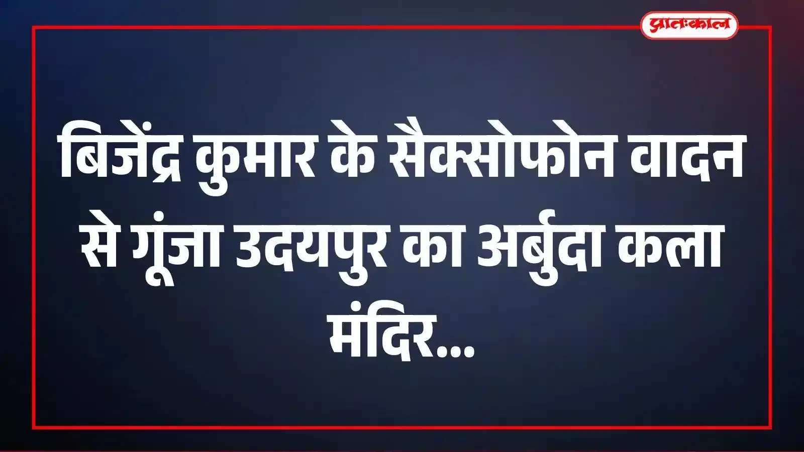 बिजेंद्र कुमार के सैक्सोफोन वादन से गूंजा उदयपुर का अर्बुदा कला मंदिर