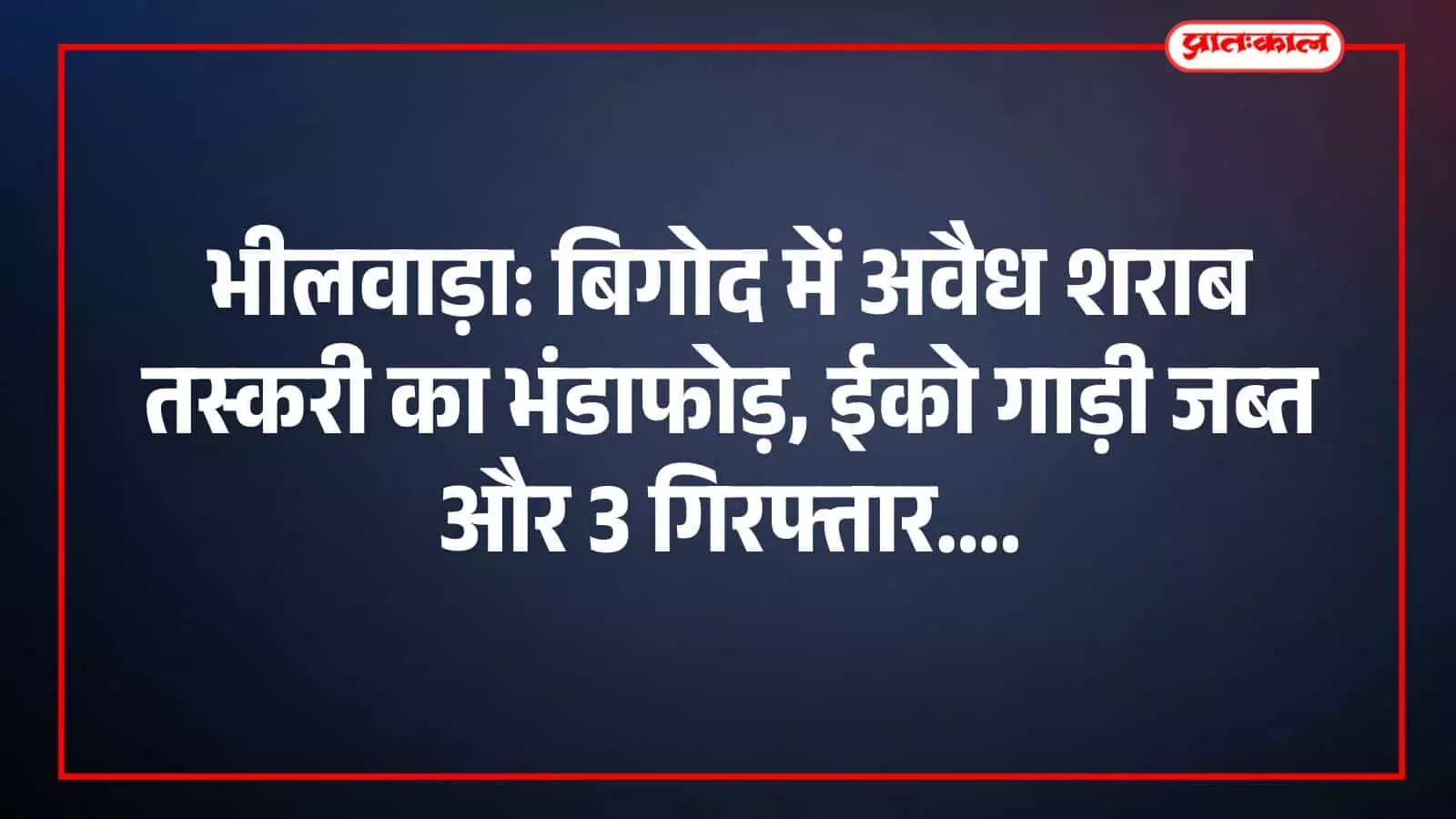 भीलवाड़ा: बिगोद में अवैध शराब तस्करी का भंडाफोड़, ईको गाड़ी जब्त और 3 गिरफ्तार