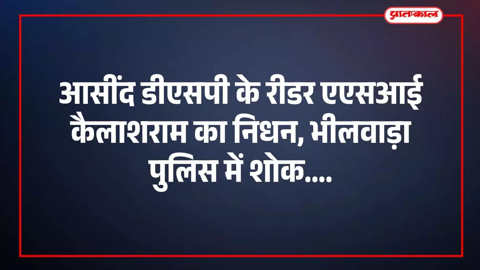 आसींद डीएसपी के रीडर एएसआई कैलाशराम का निधन, भीलवाड़ा पुलिस में शोक