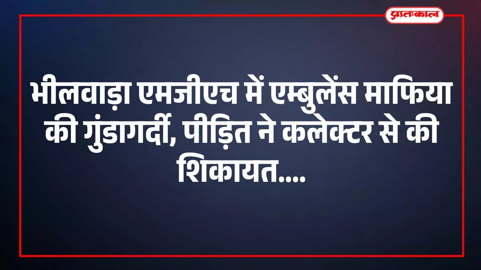 भीलवाड़ा एमजीएच में एम्बुलेंस माफिया की गुंडागर्दी, पीड़ित ने कलेक्टर से की शिकायत