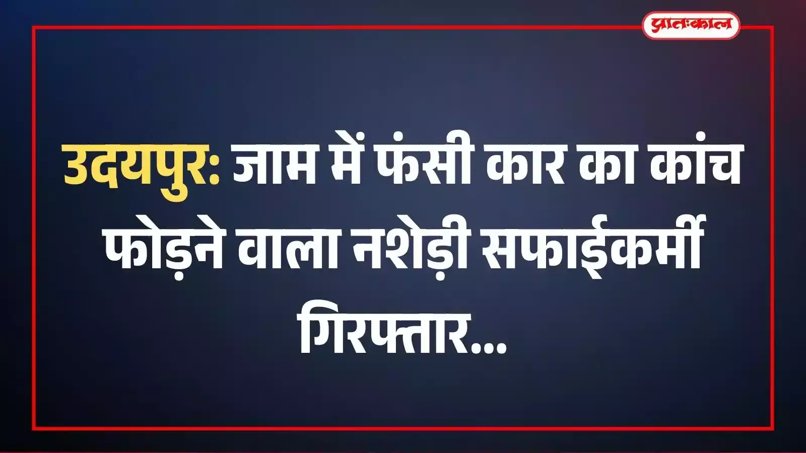 उदयपुर: जाम में फंसी कार का कांच फोड़ने वाला नशेड़ी सफाईकर्मी गिरफ्तार उदयपुर: जाम में फंसी कार का कांच फोड़ने वाला नशेड़ी सफाईकर्मी गिरफ्तार