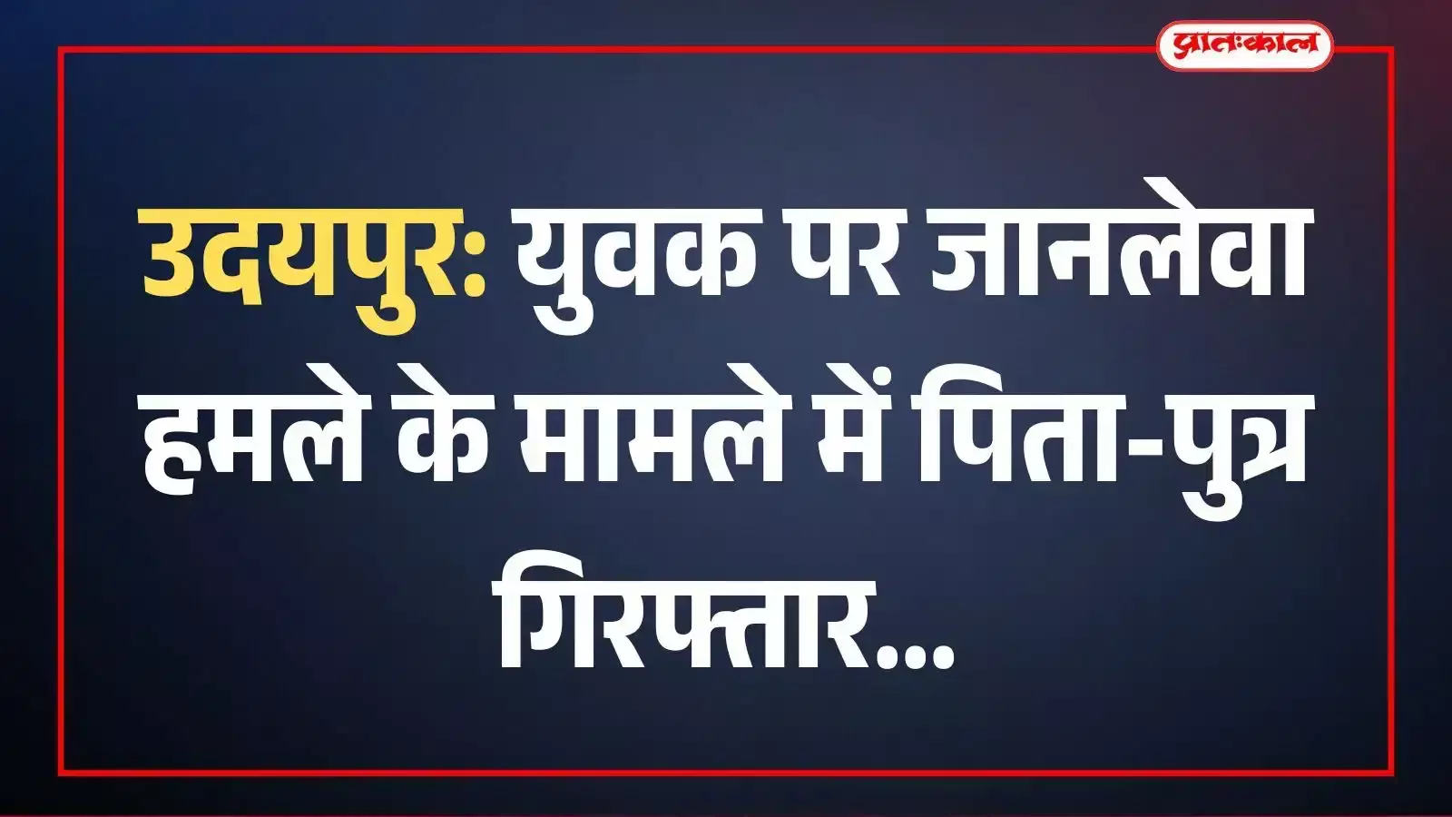 उदयपुर: युवक पर जानलेवा हमले के मामले में पिता-पुत्र गिरफ्तार उदयपुर: युवक पर जानलेवा हमले के मामले में पिता-पुत्र गिरफ्तार