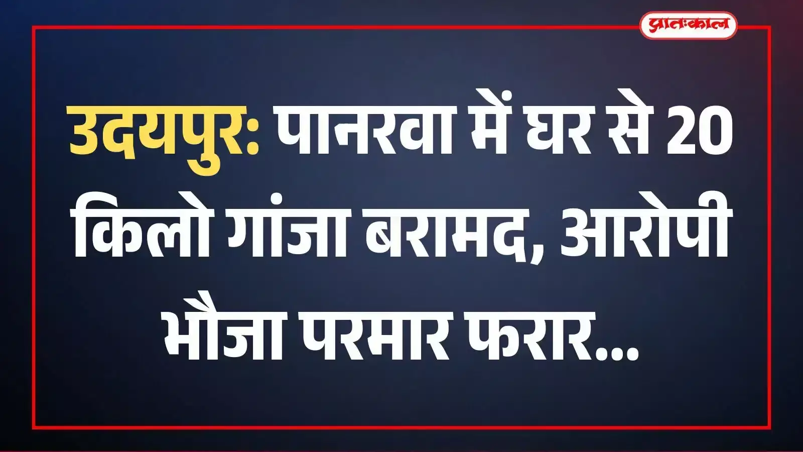 उदयपुर: पानरवा में घर से 20 किलो गांजा बरामद, आरोपी भौजा परमार फरार उदयपुर: पानरवा में घर से 20 किलो गांजा बरामद, आरोपी भौजा परमार फरार