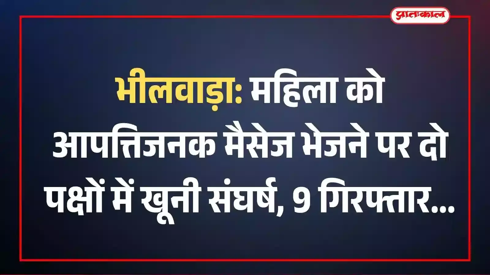 भीलवाड़ा: महिला को आपत्तिजनक मैसेज भेजने पर दो पक्षों में खूनी संघर्ष, 9 गिरफ्तार